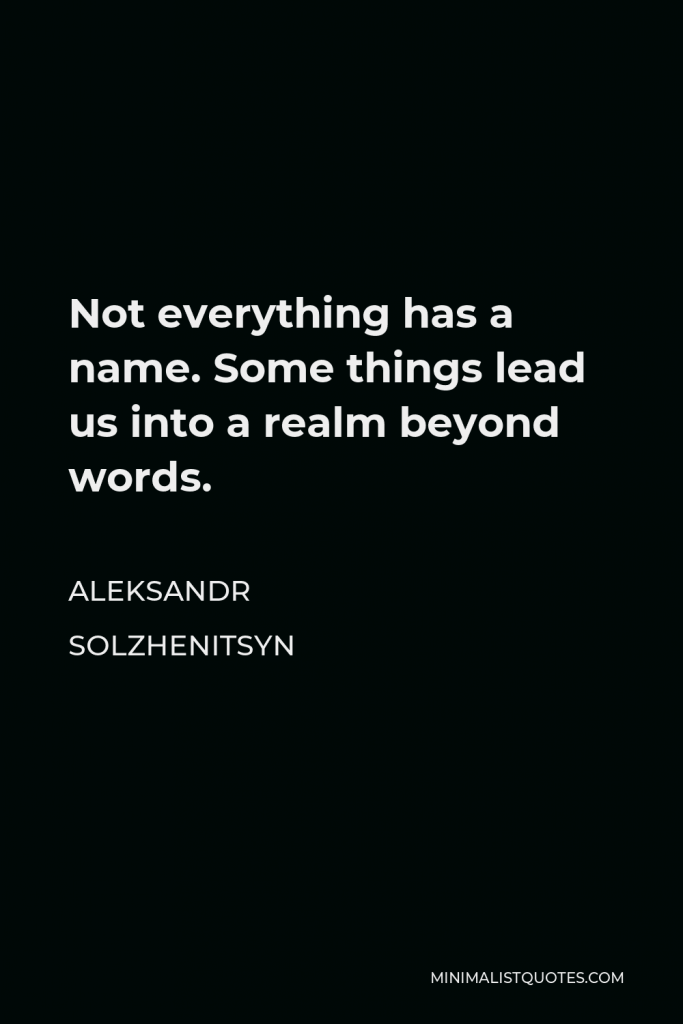 Aleksandr Solzhenitsyn Quote - Not everything has a name. Some things lead us into a realm beyond words.