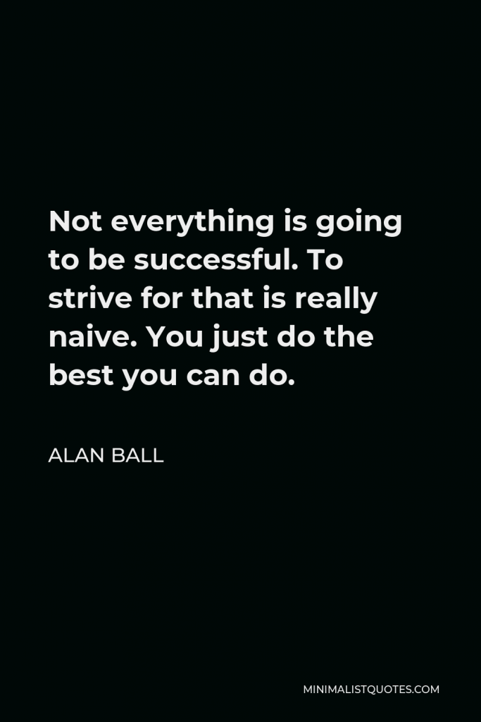 Alan Ball Quote - Not everything is going to be successful. To strive for that is really naive. You just do the best you can do.