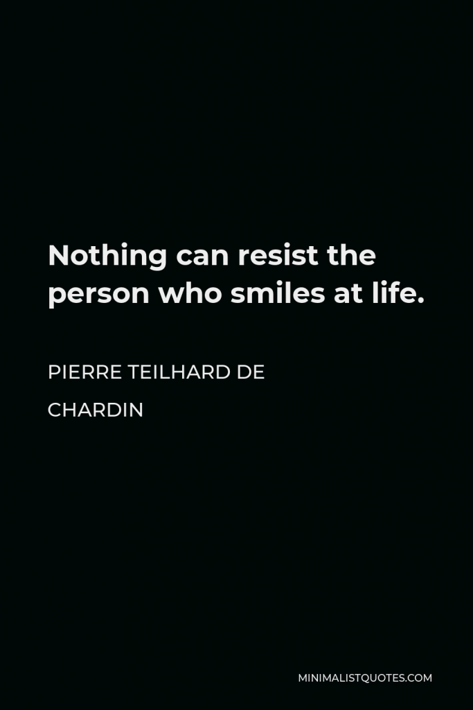 Pierre Teilhard de Chardin Quote - Nothing can resist the person who smiles at life.