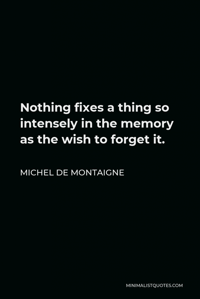Michel de Montaigne Quote - Nothing fixes a thing so intensely in the memory as the wish to forget it.