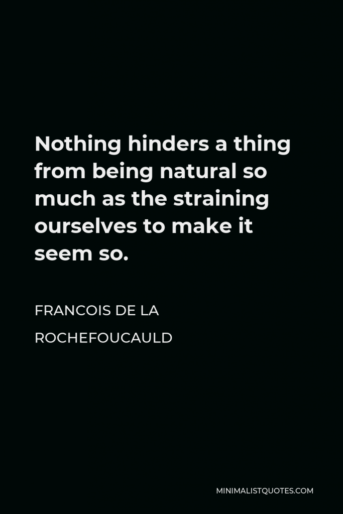 Francois de La Rochefoucauld Quote - Nothing hinders a thing from being natural so much as the straining ourselves to make it seem so.