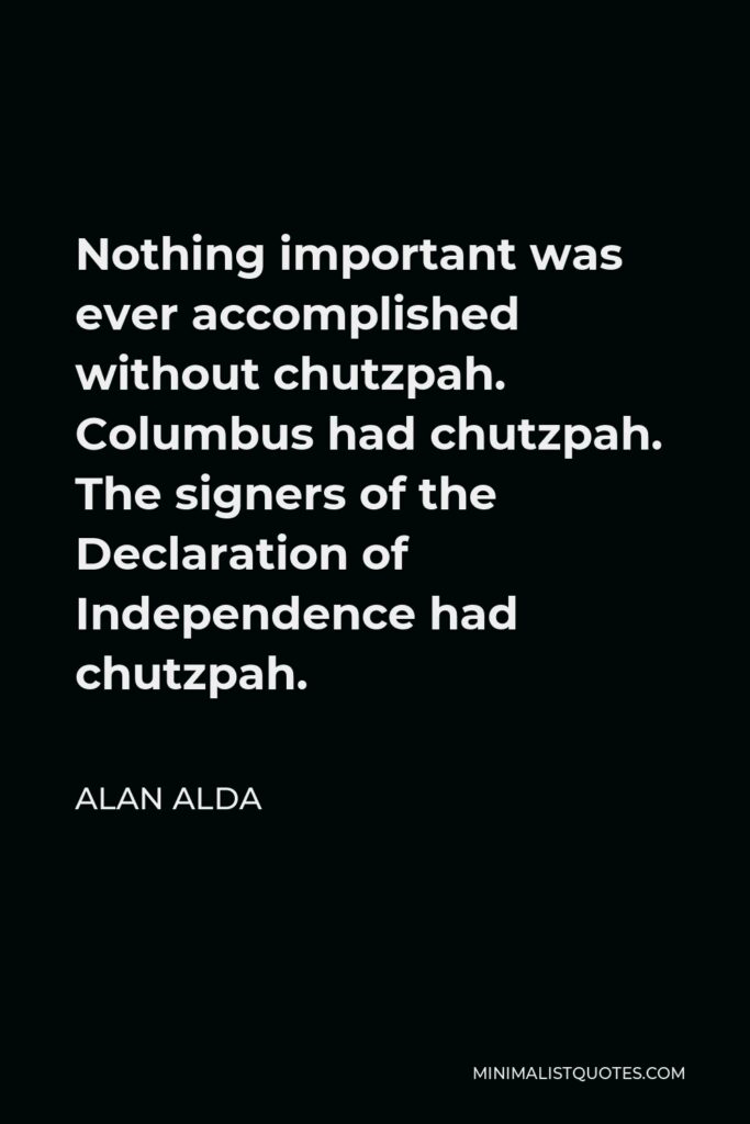 Alan Alda Quote - Nothing important was ever accomplished without chutzpah. Columbus had chutzpah. The signers of the Declaration of Independence had chutzpah.