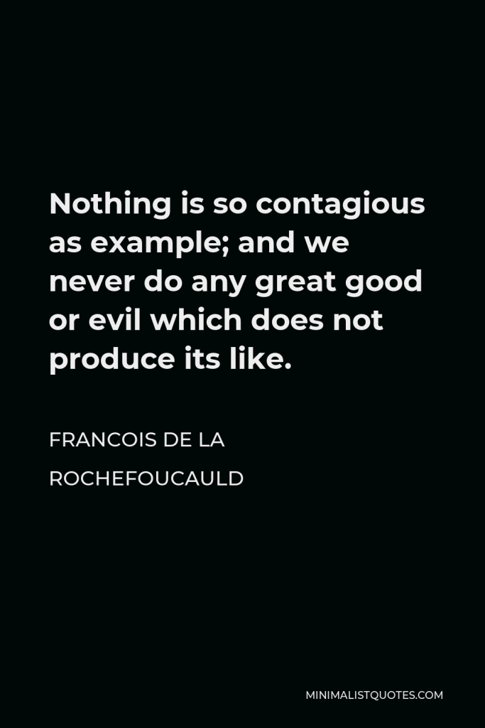 Francois de La Rochefoucauld Quote - Nothing is so contagious as example; and we never do any great good or evil which does not produce its like.