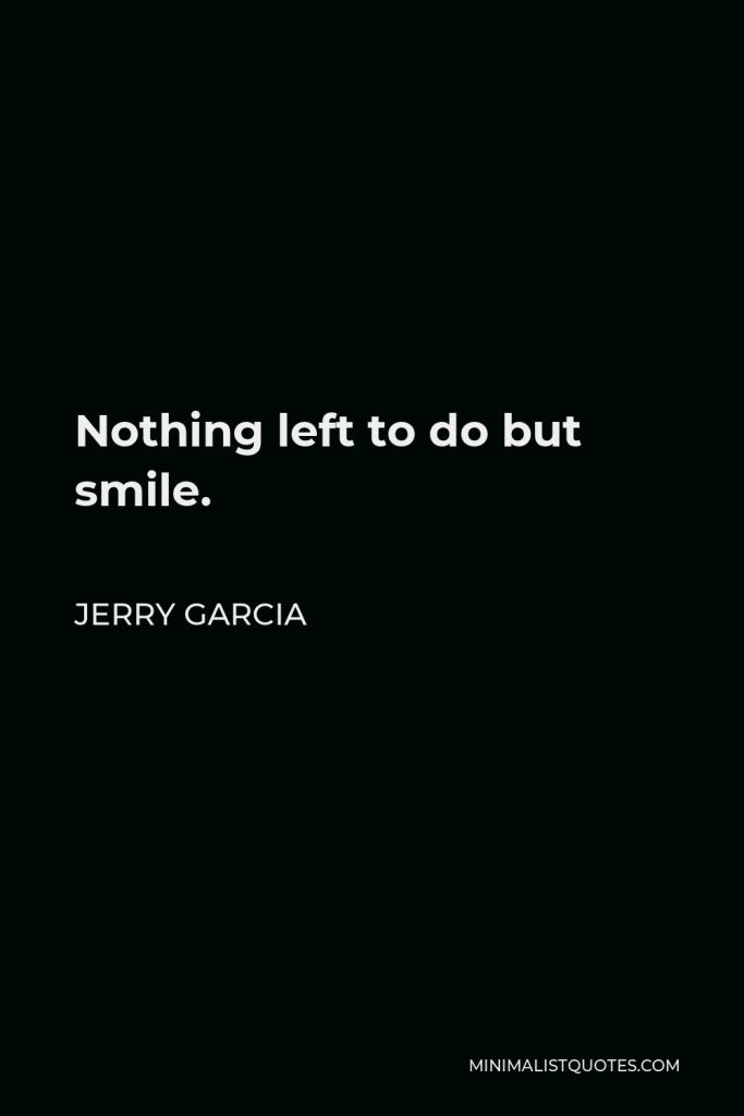Jerry Garcia Quote - Nothing left to do but smile.