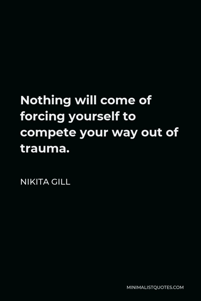 Nikita Gill Quote - Nothing will come of forcing yourself to compete your way out of trauma.