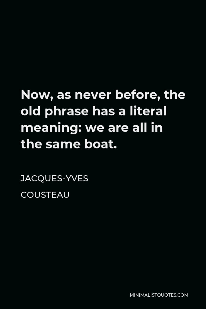 Jacques-Yves Cousteau Quote - Now, as never before, the old phrase has a literal meaning: we are all in the same boat.