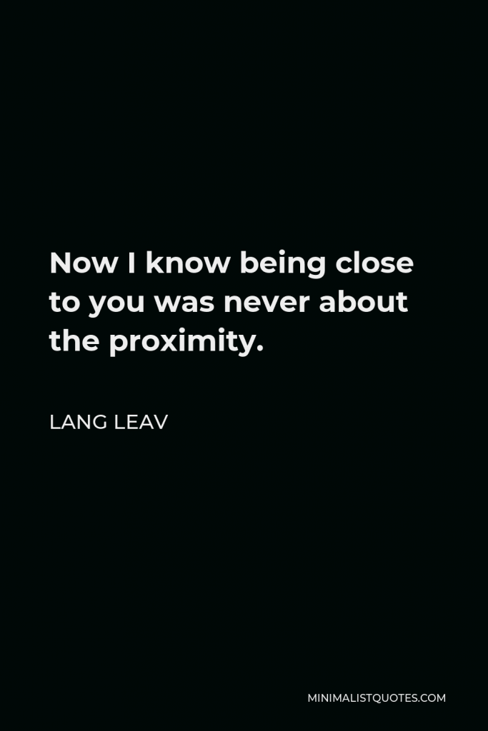 Lang Leav Quote - Now I know being close to you was never about the proximity.