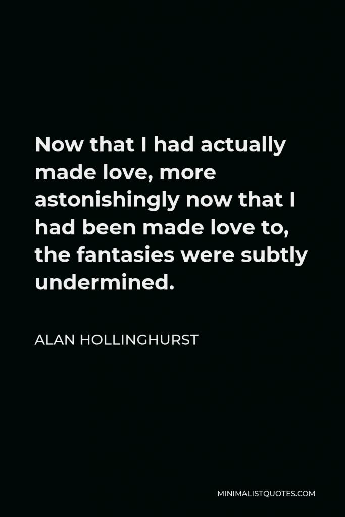 Alan Hollinghurst Quote - Now that I had actually made love, more astonishingly now that I had been made love to, the fantasies were subtly undermined.