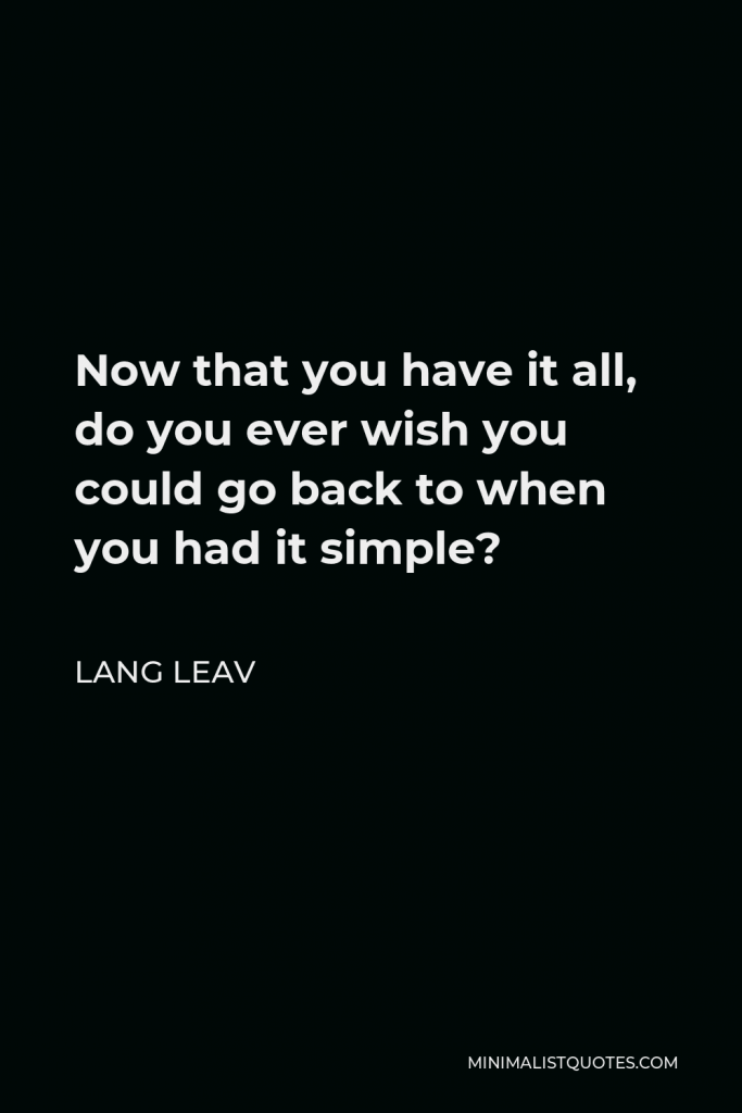 Lang Leav Quote - Now that you have it all, do you ever wish you could go back to when you had it simple?