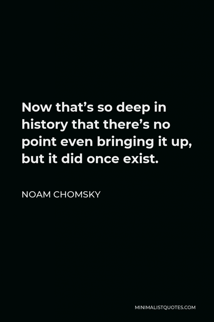 Noam Chomsky Quote - Now that’s so deep in history that there’s no point even bringing it up, but it did once exist.
