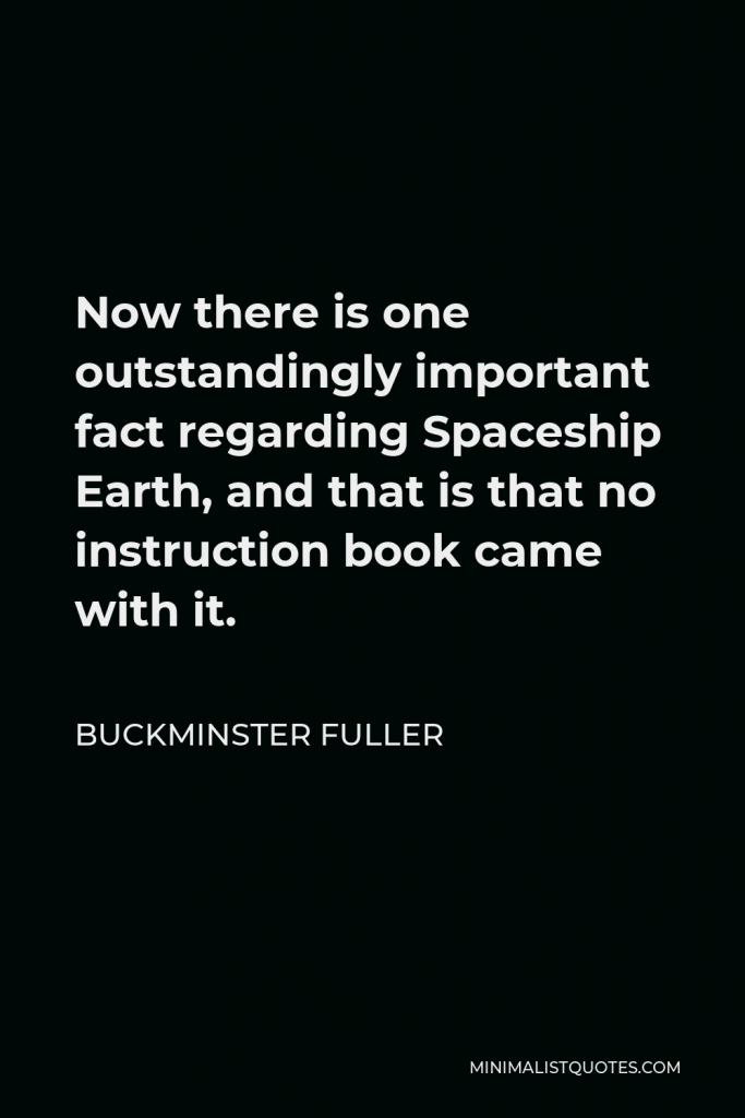 Buckminster Fuller Quote - Now there is one outstandingly important fact regarding Spaceship Earth, and that is that no instruction book came with it.