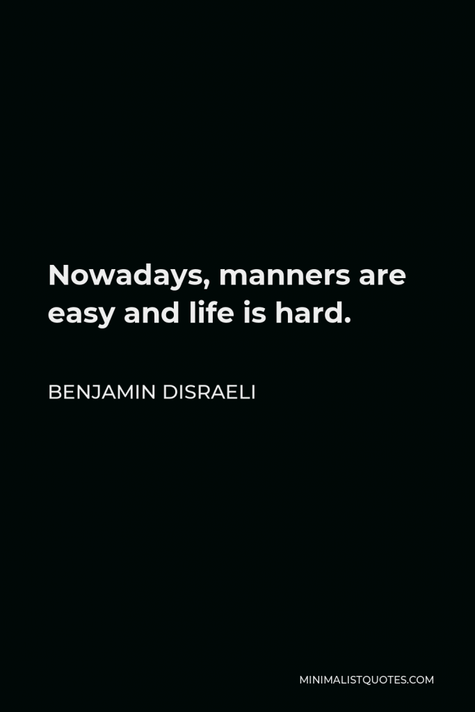 Benjamin Disraeli Quote - Nowadays, manners are easy and life is hard.