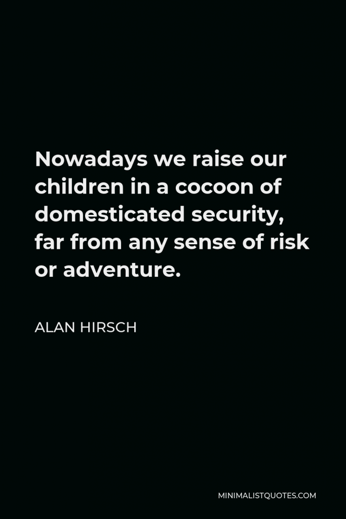 Alan Hirsch Quote - Nowadays we raise our children in a cocoon of domesticated security, far from any sense of risk or adventure.