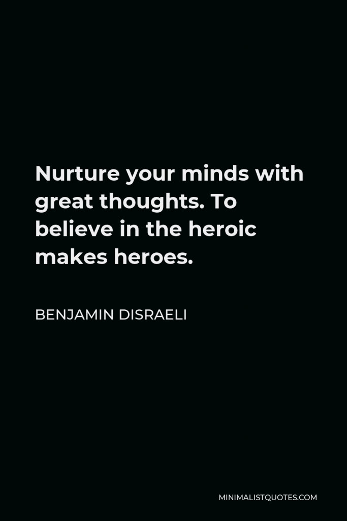 Benjamin Disraeli Quote - Nurture your minds with great thoughts. To believe in the heroic makes heroes.