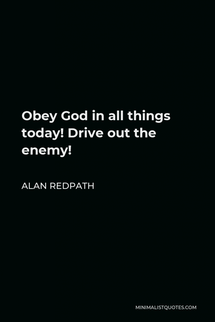 Alan Redpath Quote - Obey God in all things today! Drive out the enemy!