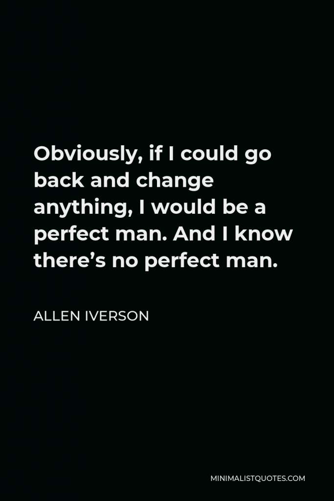 Allen Iverson Quote - Obviously, if I could go back and change anything, I would be a perfect man. And I know there’s no perfect man.