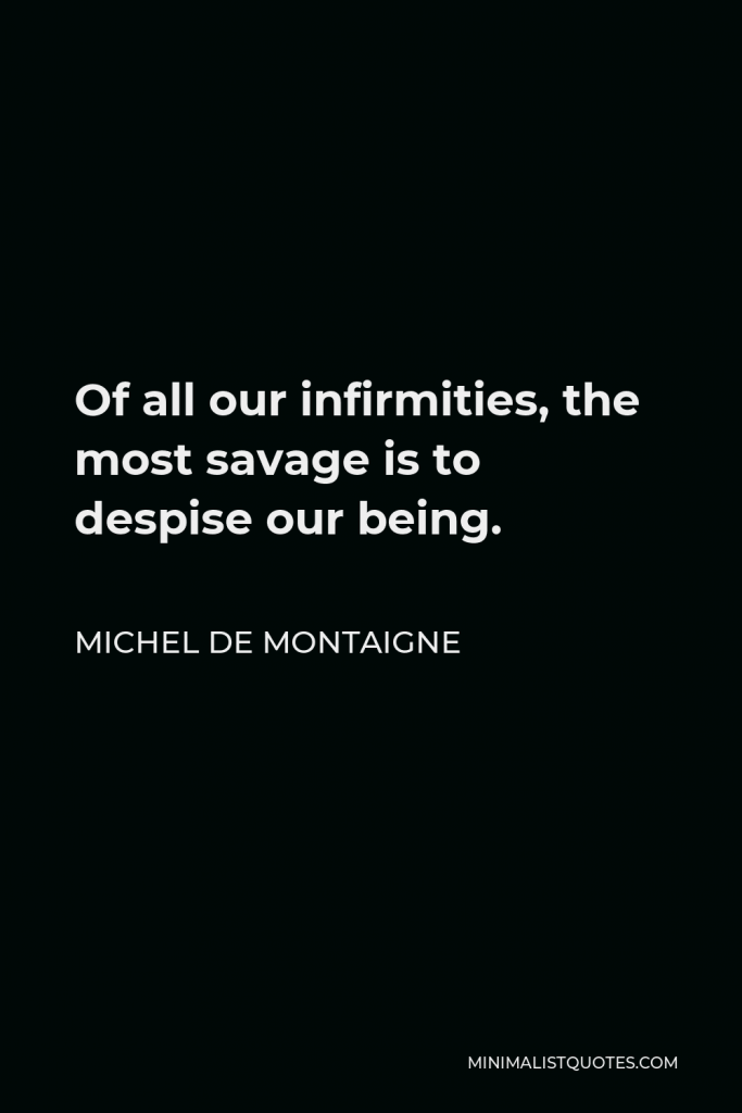 Michel de Montaigne Quote - Of all our infirmities, the most savage is to despise our being.