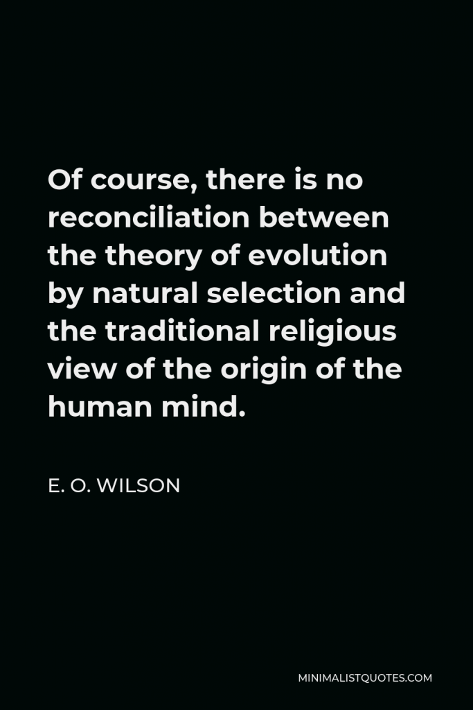 E. O. Wilson Quote - Of course, there is no reconciliation between the theory of evolution by natural selection and the traditional religious view of the origin of the human mind.