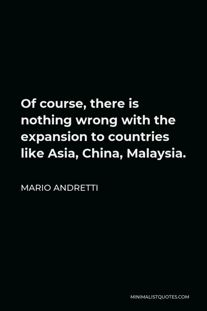 Mario Andretti Quote - Of course, there is nothing wrong with the expansion to countries like Asia, China, Malaysia.