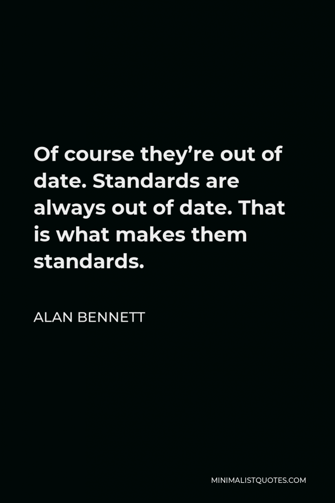 Alan Bennett Quote - Of course they’re out of date. Standards are always out of date. That is what makes them standards.