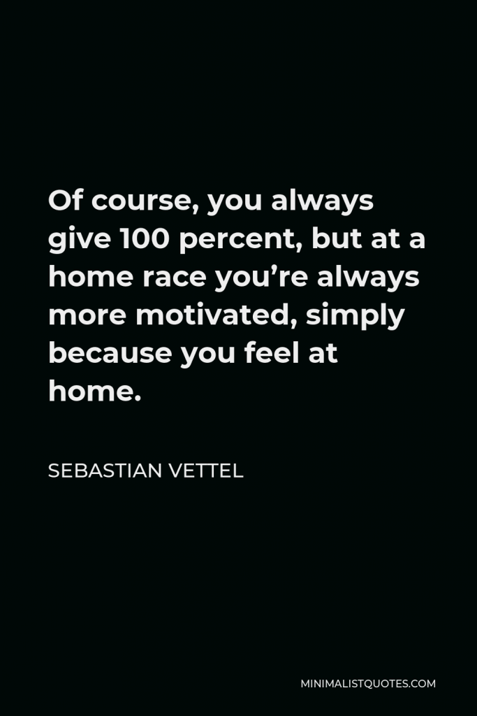 Sebastian Vettel Quote - Of course, you always give 100 percent, but at a home race you’re always more motivated, simply because you feel at home.