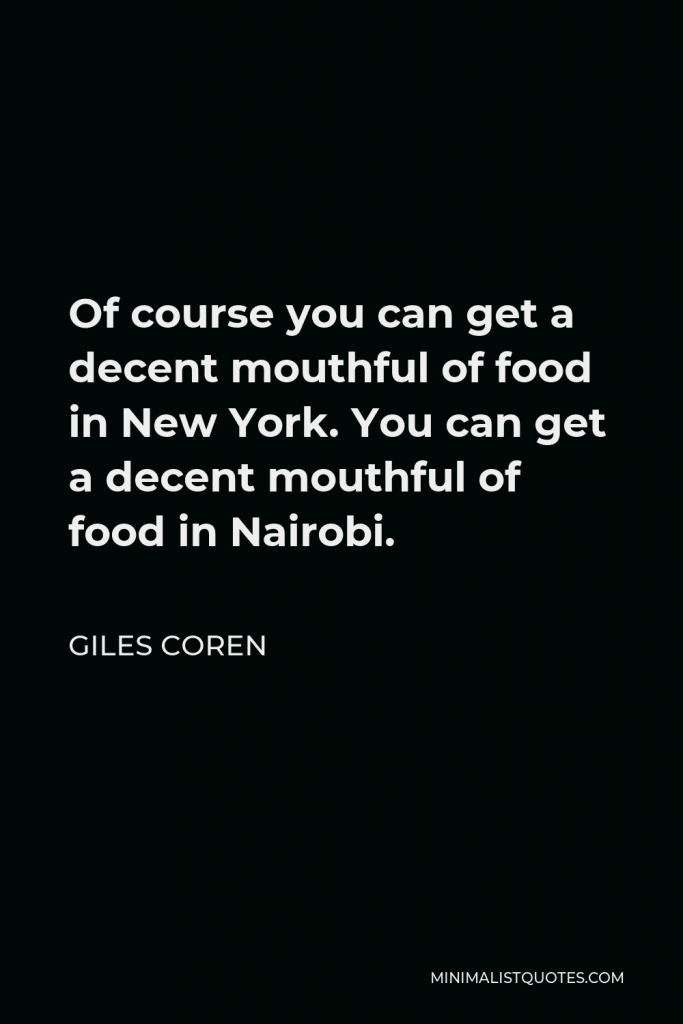 Giles Coren Quote - Of course you can get a decent mouthful of food in New York. You can get a decent mouthful of food in Nairobi.