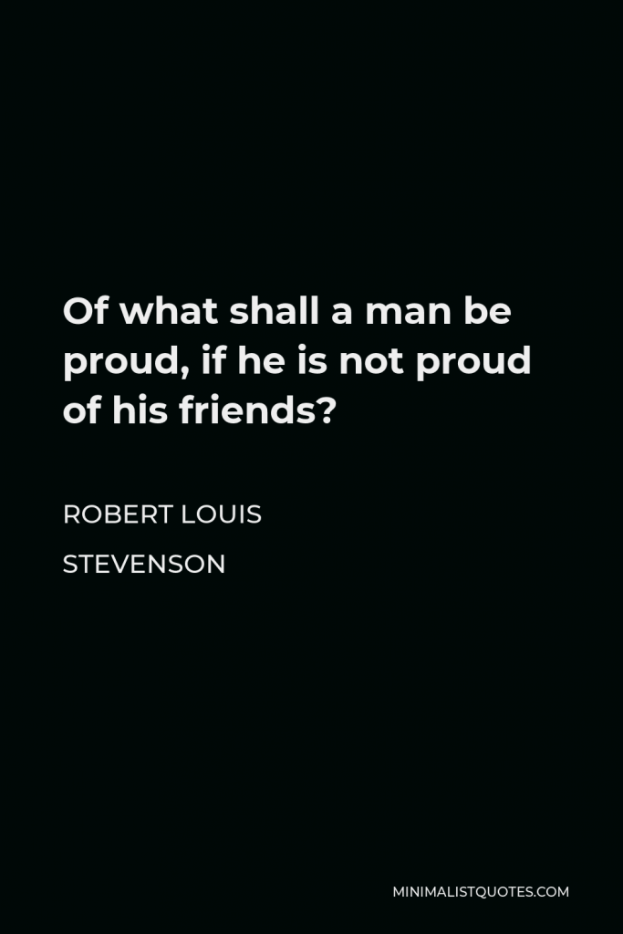 Robert Louis Stevenson Quote - Of what shall a man be proud, if he is not proud of his friends?