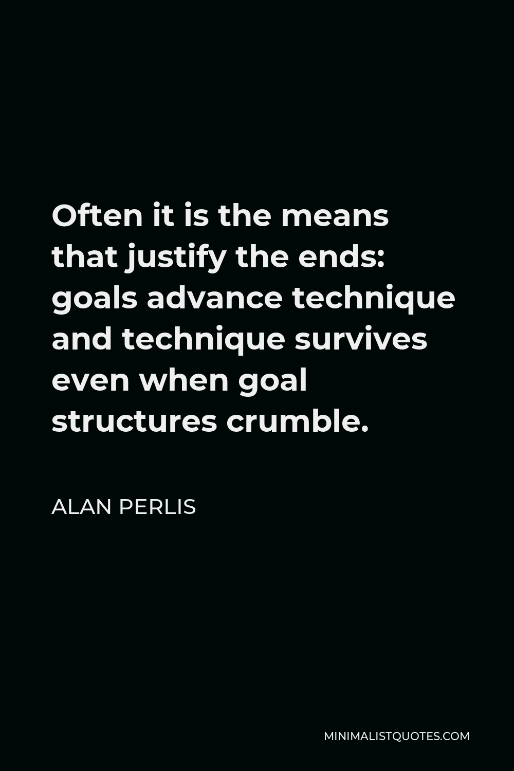 Alan Perlis Quote - Often it is the means that justify the ends: goals advance technique and technique survives even when goal structures crumble.