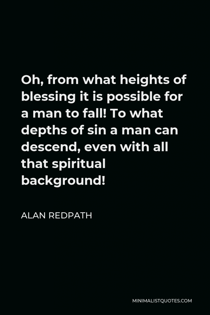 Alan Redpath Quote - Oh, from what heights of blessing it is possible for a man to fall! To what depths of sin a man can descend, even with all that spiritual background!