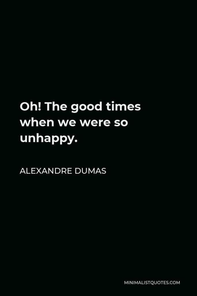 Alexandre Dumas Quote - Oh! The good times when we were so unhappy.
