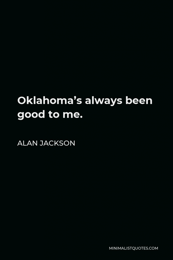 Alan Jackson Quote - Oklahoma’s always been good to me.