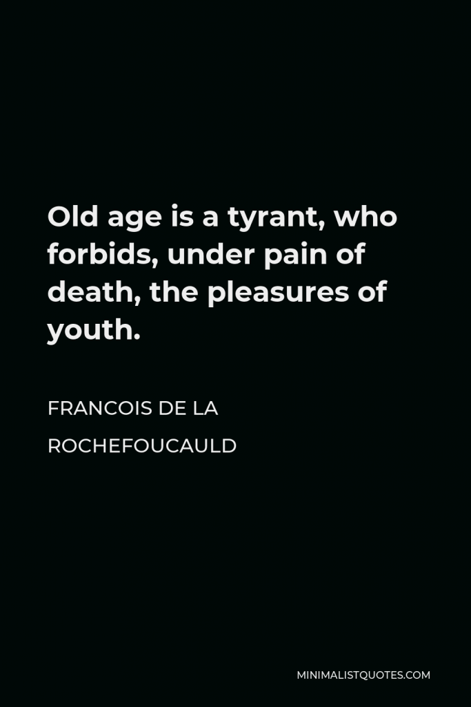 Francois de La Rochefoucauld Quote - Old age is a tyrant, who forbids, under pain of death, the pleasures of youth.