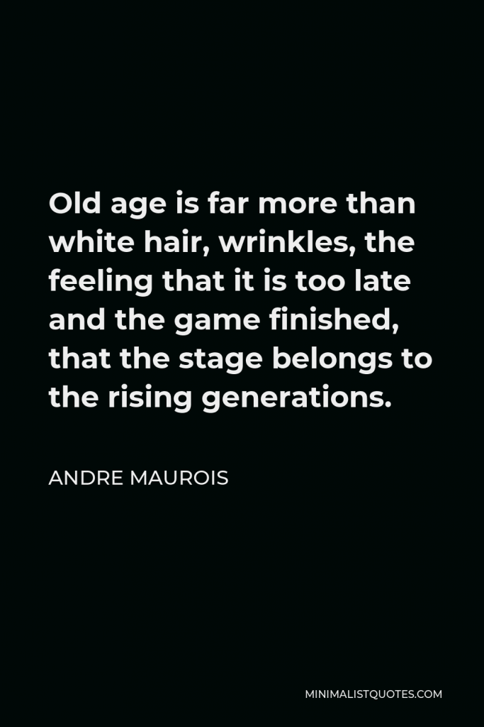 Andre Maurois Quote - Old age is far more than white hair, wrinkles, the feeling that it is too late and the game finished, that the stage belongs to the rising generations.