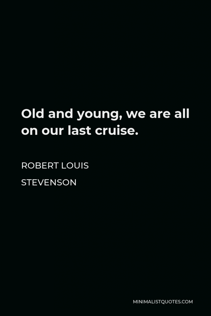 Robert Louis Stevenson Quote - Old and young, we are all on our last cruise.
