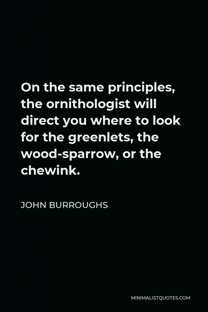John Burroughs Quote - On the same principles, the ornithologist will direct you where to look for the greenlets, the wood-sparrow, or the chewink.