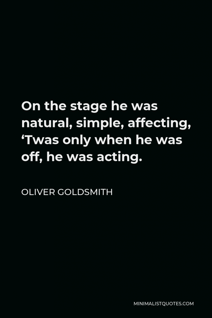 Oliver Goldsmith Quote - On the stage he was natural, simple, affecting, ‘Twas only when he was off, he was acting.