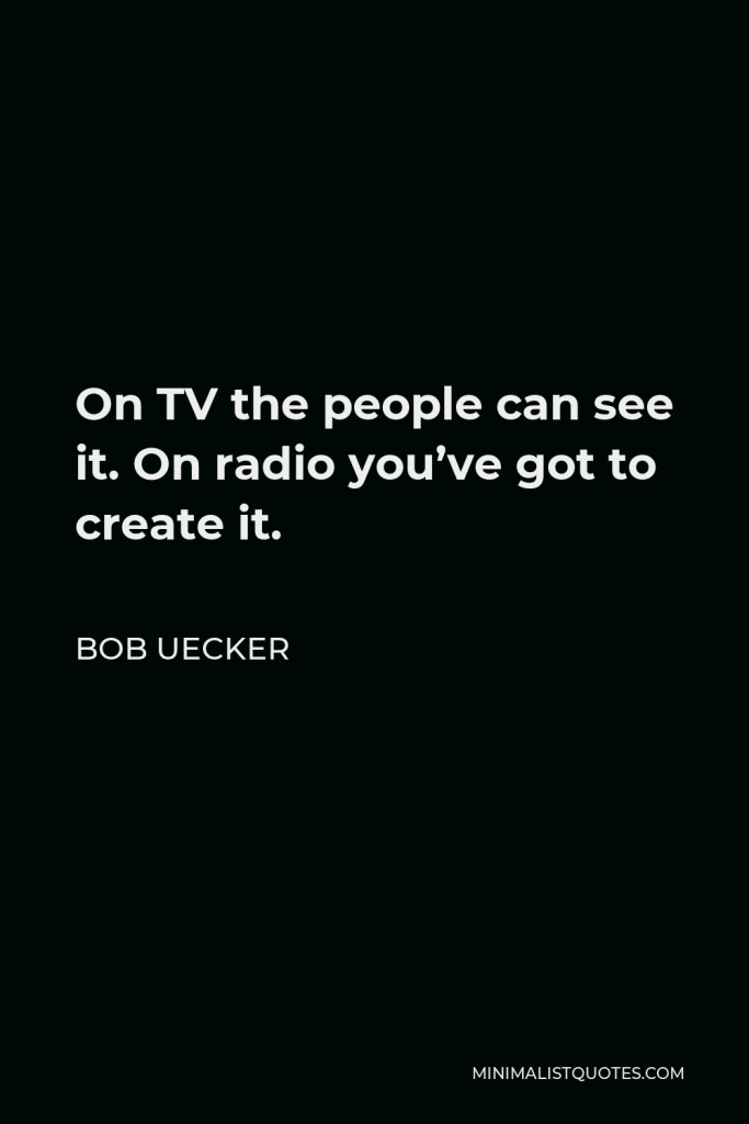 Bob Uecker Quote - On TV the people can see it. On radio you’ve got to create it.