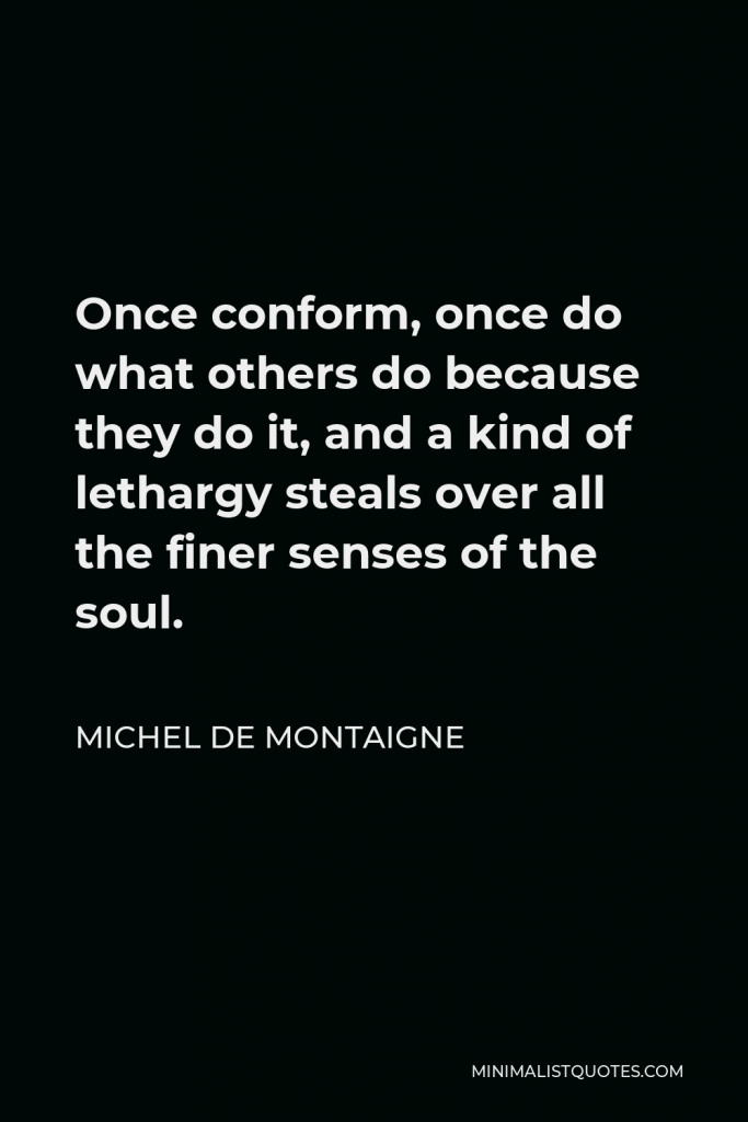 Michel de Montaigne Quote - Once conform, once do what others do because they do it, and a kind of lethargy steals over all the finer senses of the soul.