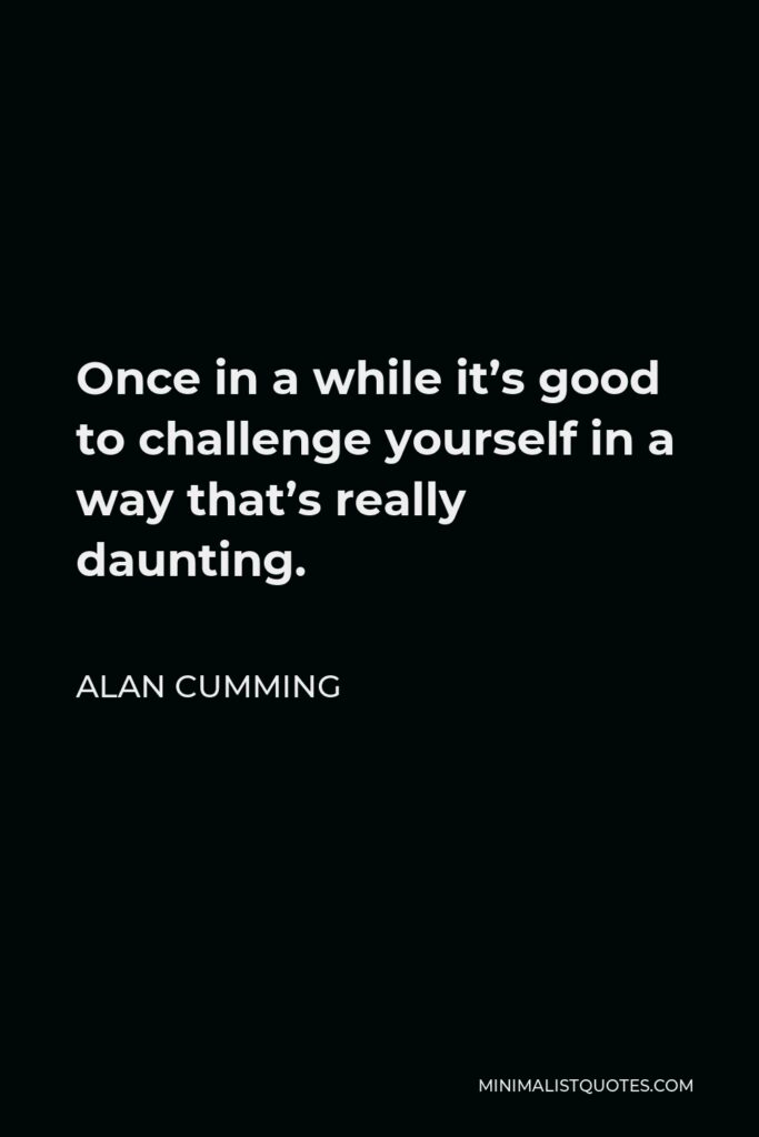 Alan Cumming Quote - Once in a while it’s good to challenge yourself in a way that’s really daunting.