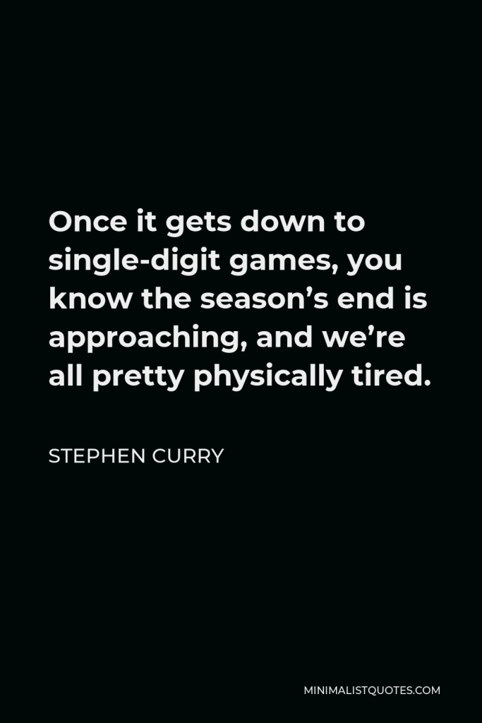 Stephen Curry Quote - Once it gets down to single-digit games, you know the season’s end is approaching, and we’re all pretty physically tired.