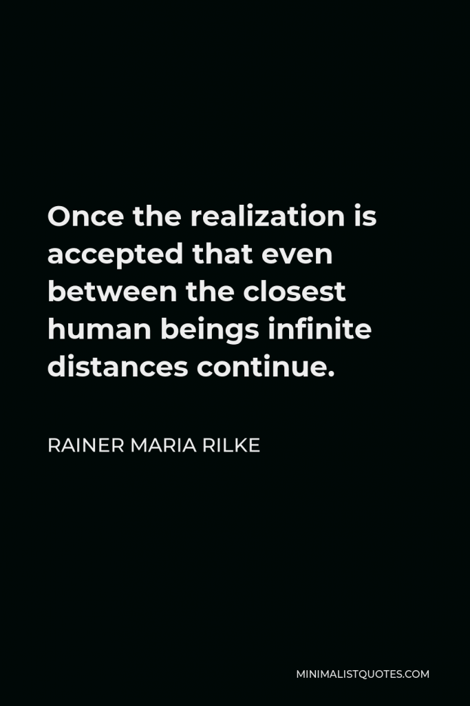 Rainer Maria Rilke Quote - Once the realization is accepted that even between the closest human beings infinite distances continue.