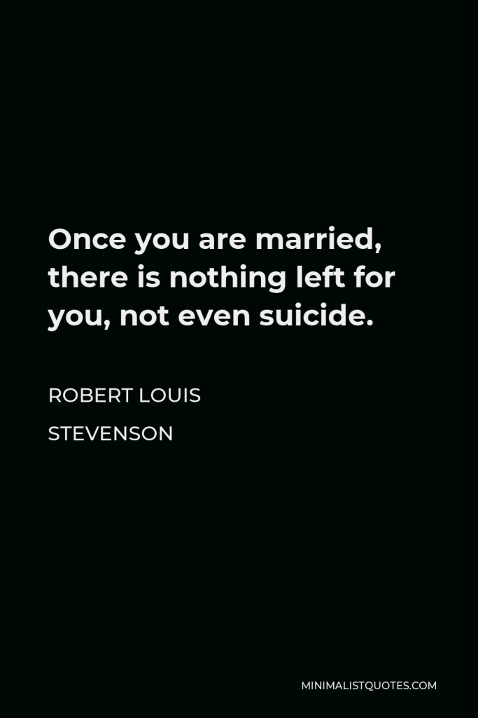 Robert Louis Stevenson Quote - Once you are married, there is nothing left for you, not even suicide.