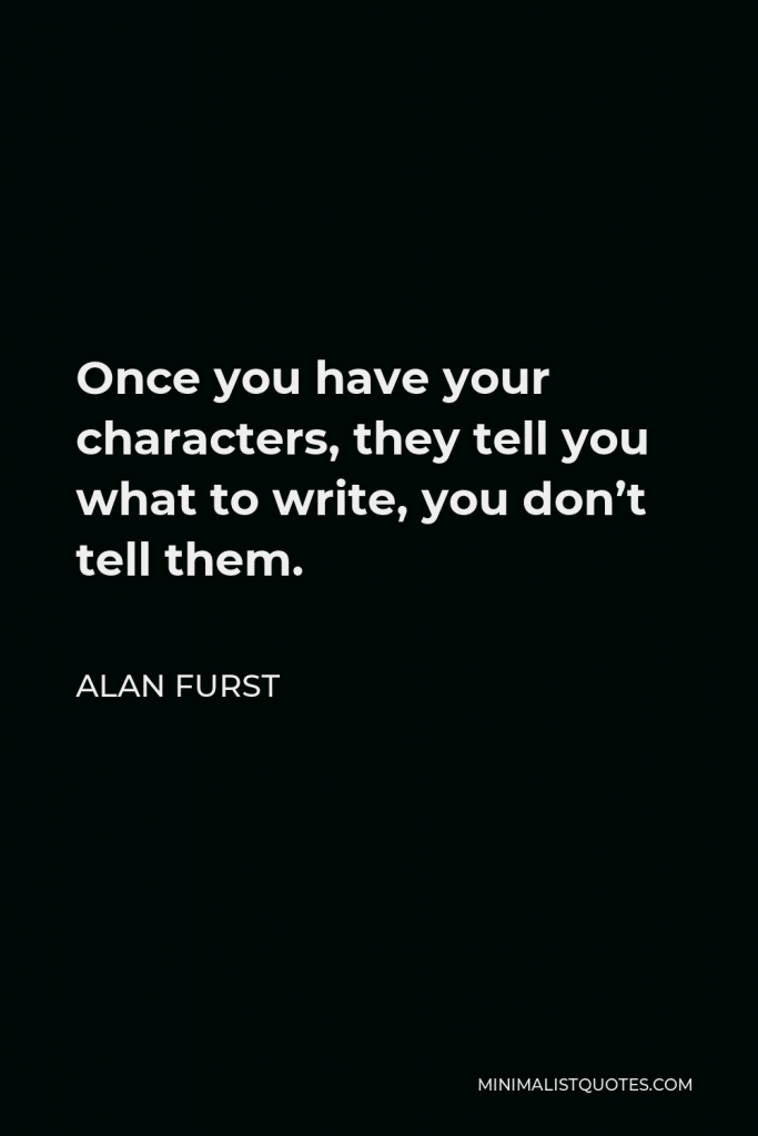 Alan Furst Quote - Once you have your characters, they tell you what to write, you don’t tell them.