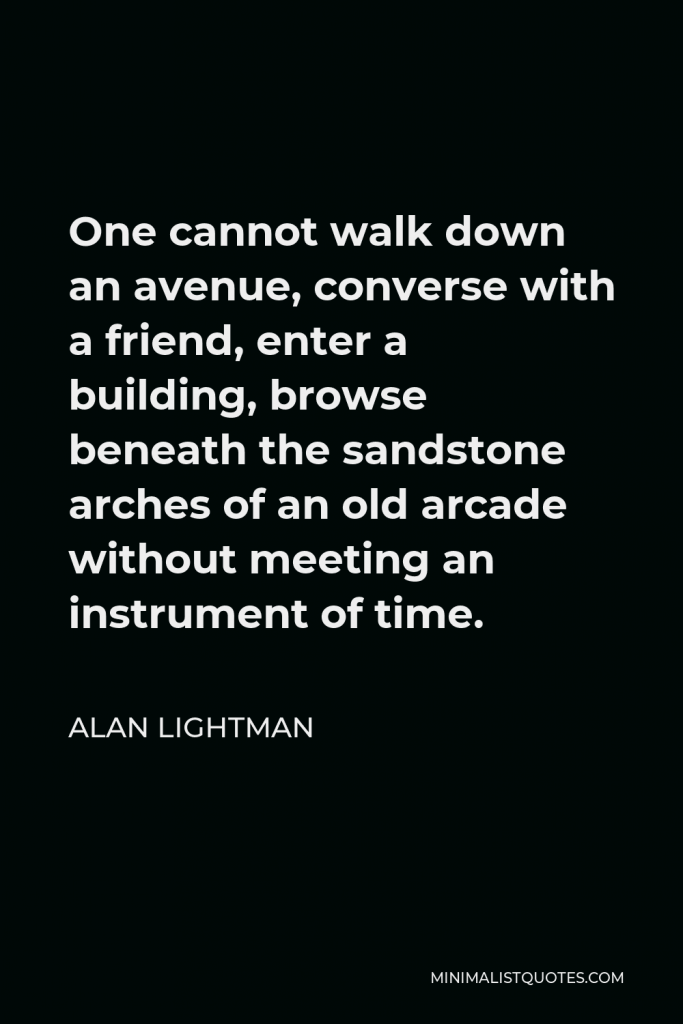Alan Lightman Quote - One cannot walk down an avenue, converse with a friend, enter a building, browse beneath the sandstone arches of an old arcade without meeting an instrument of time.