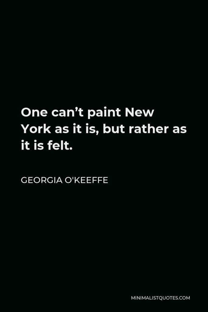 Georgia O'Keeffe Quote - One can’t paint New York as it is, but rather as it is felt.