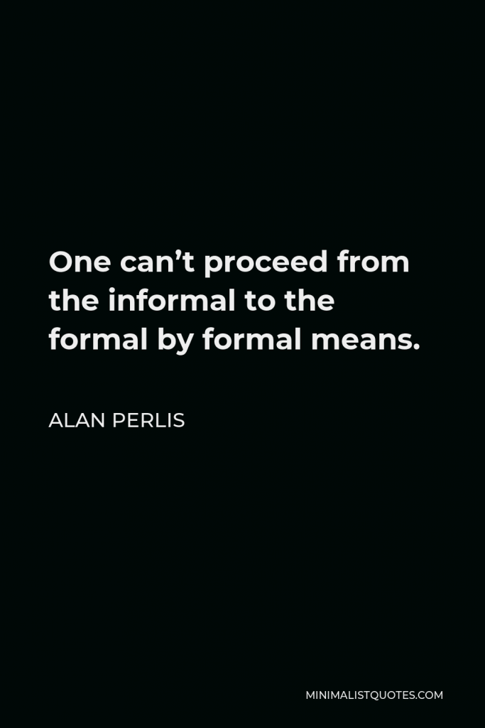 Alan Perlis Quote - One can’t proceed from the informal to the formal by formal means.