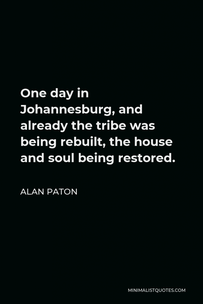 Alan Paton Quote - One day in Johannesburg, and already the tribe was being rebuilt, the house and soul being restored.