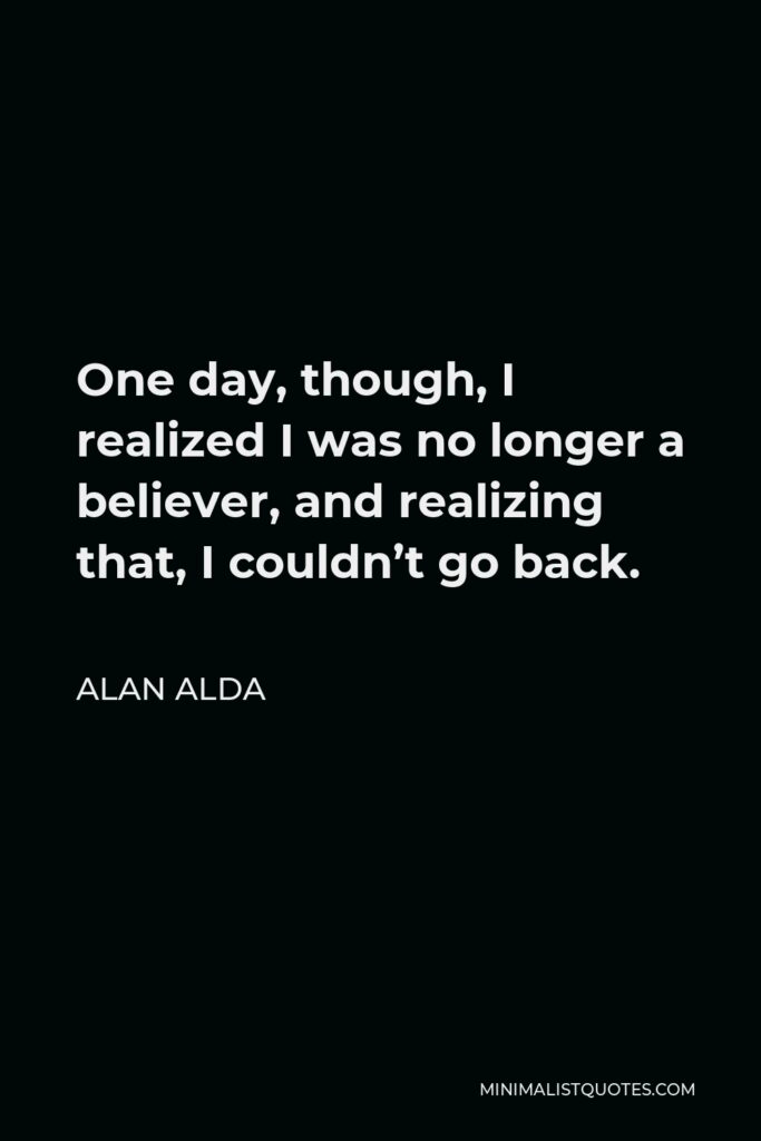 Alan Alda Quote - One day, though, I realized I was no longer a believer, and realizing that, I couldn’t go back.