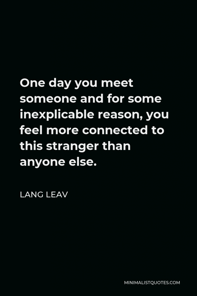 Lang Leav Quote - One day you meet someone and for some inexplicable reason, you feel more connected to this stranger than anyone else.