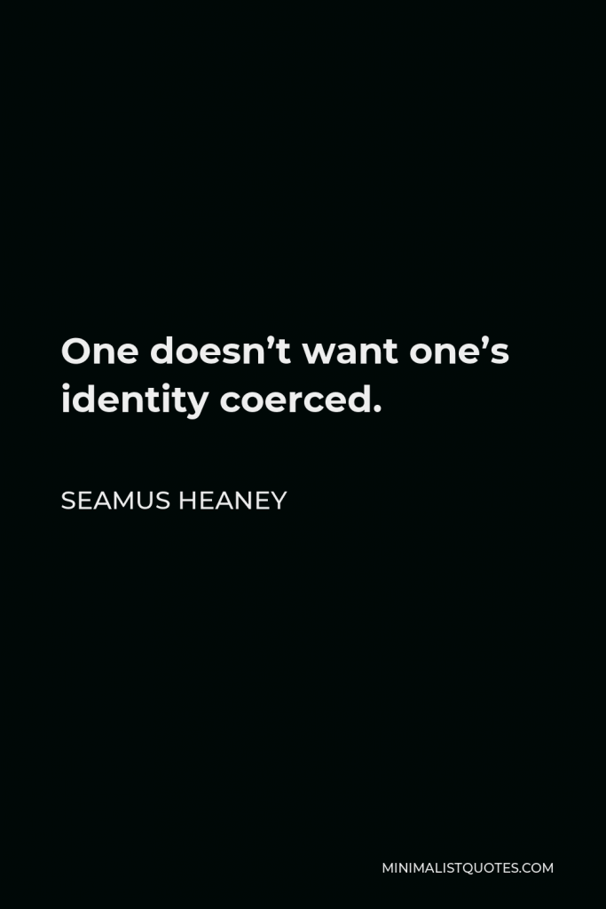 Seamus Heaney Quote - One doesn’t want one’s identity coerced.